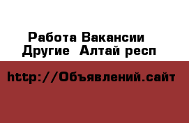 Работа Вакансии - Другие. Алтай респ.